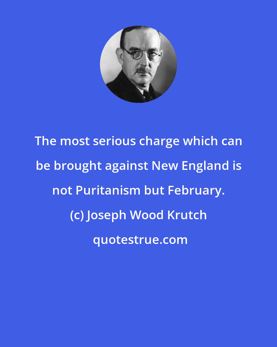 Joseph Wood Krutch: The most serious charge which can be brought against New England is not Puritanism but February.