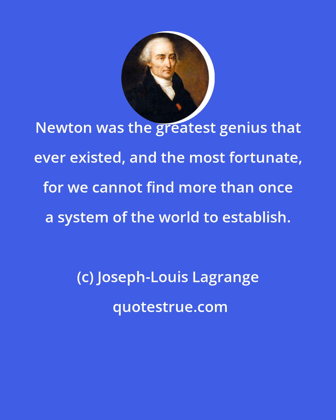 Joseph-Louis Lagrange: Newton was the greatest genius that ever existed, and the most fortunate, for we cannot find more than once a system of the world to establish.