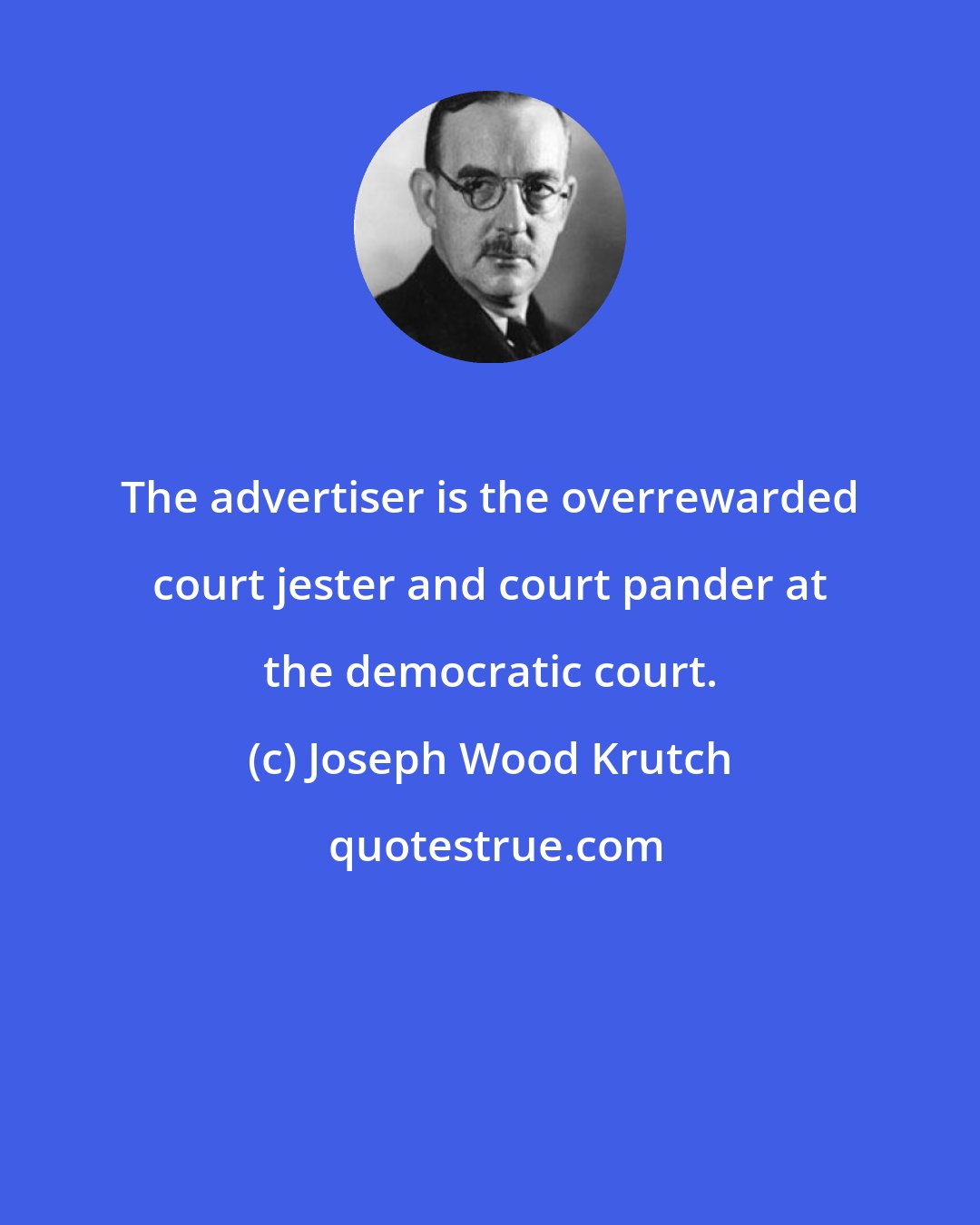 Joseph Wood Krutch: The advertiser is the overrewarded court jester and court pander at the democratic court.