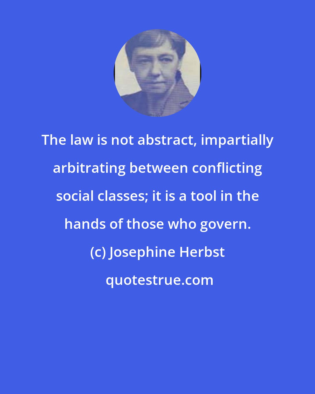 Josephine Herbst: The law is not abstract, impartially arbitrating between conflicting social classes; it is a tool in the hands of those who govern.