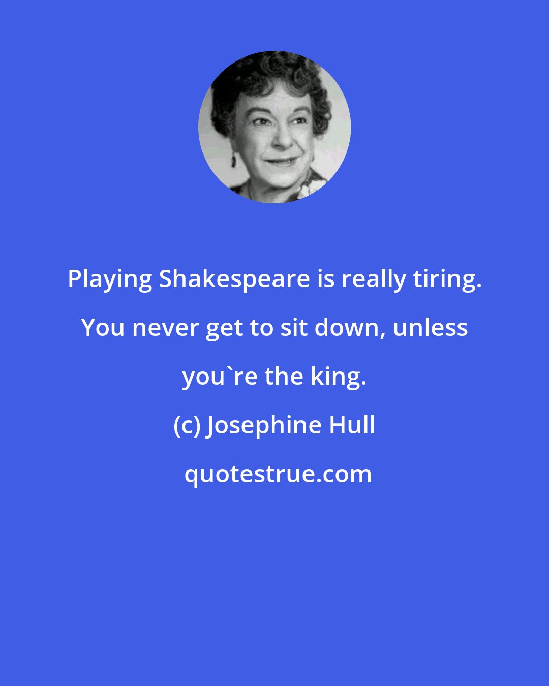 Josephine Hull: Playing Shakespeare is really tiring. You never get to sit down, unless you're the king.