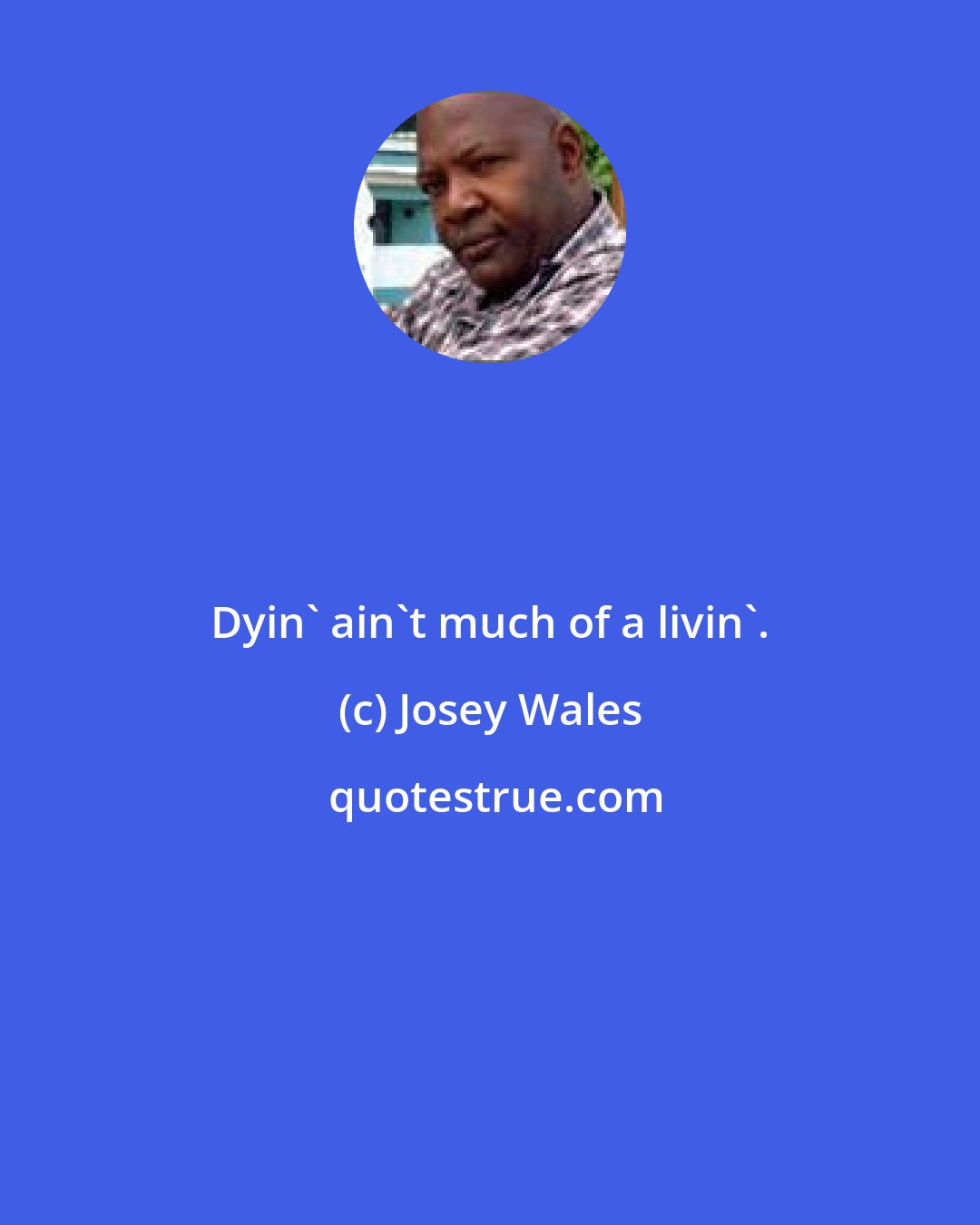 Josey Wales: Dyin' ain't much of a livin'.