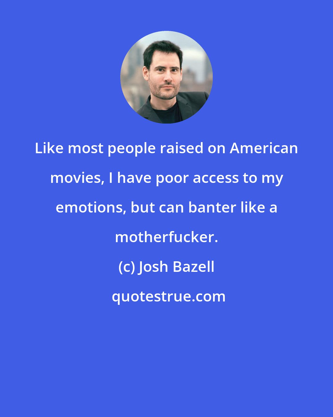 Josh Bazell: Like most people raised on American movies, I have poor access to my emotions, but can banter like a motherfucker.