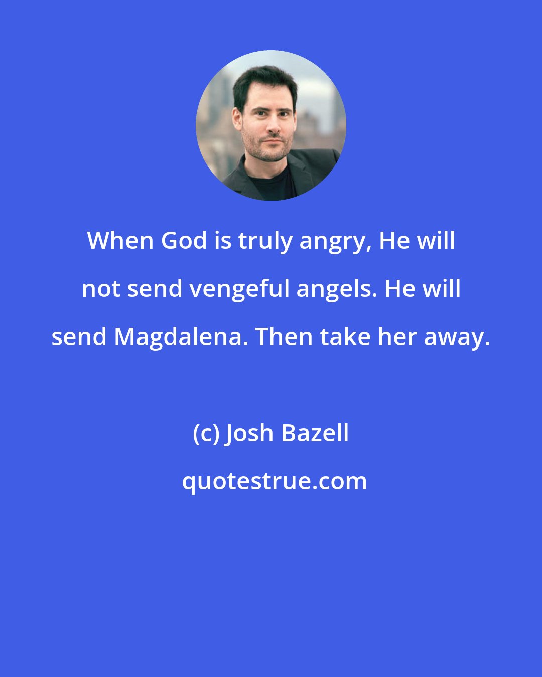 Josh Bazell: When God is truly angry, He will not send vengeful angels. He will send Magdalena. Then take her away.