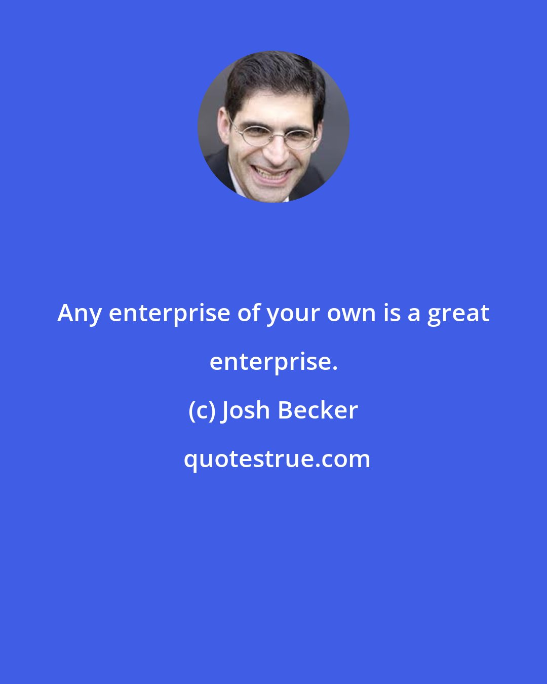 Josh Becker: Any enterprise of your own is a great enterprise.