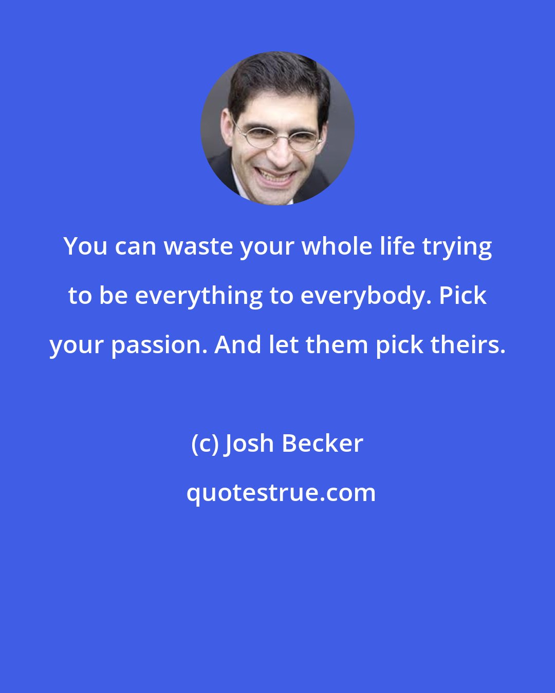 Josh Becker: You can waste your whole life trying to be everything to everybody. Pick your passion. And let them pick theirs.