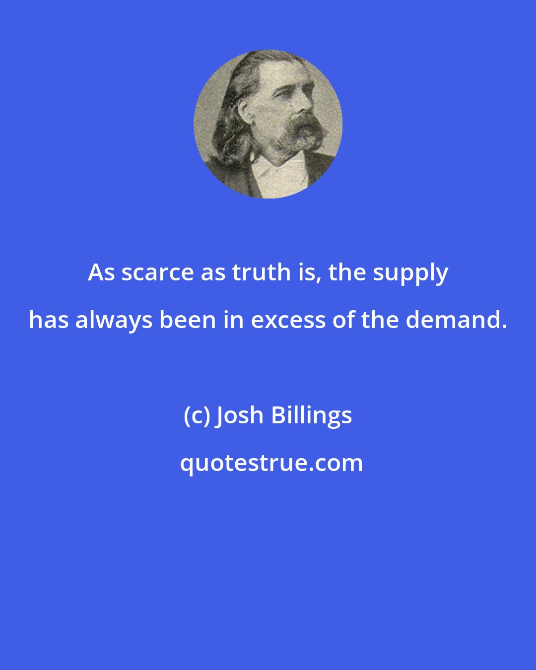 Josh Billings: As scarce as truth is, the supply has always been in excess of the demand.