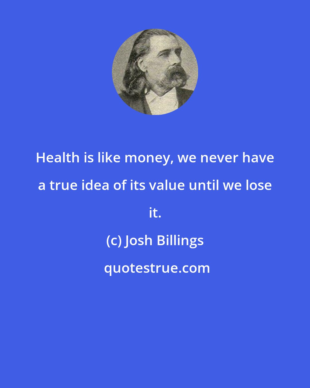 Josh Billings: Health is like money, we never have a true idea of its value until we lose it.