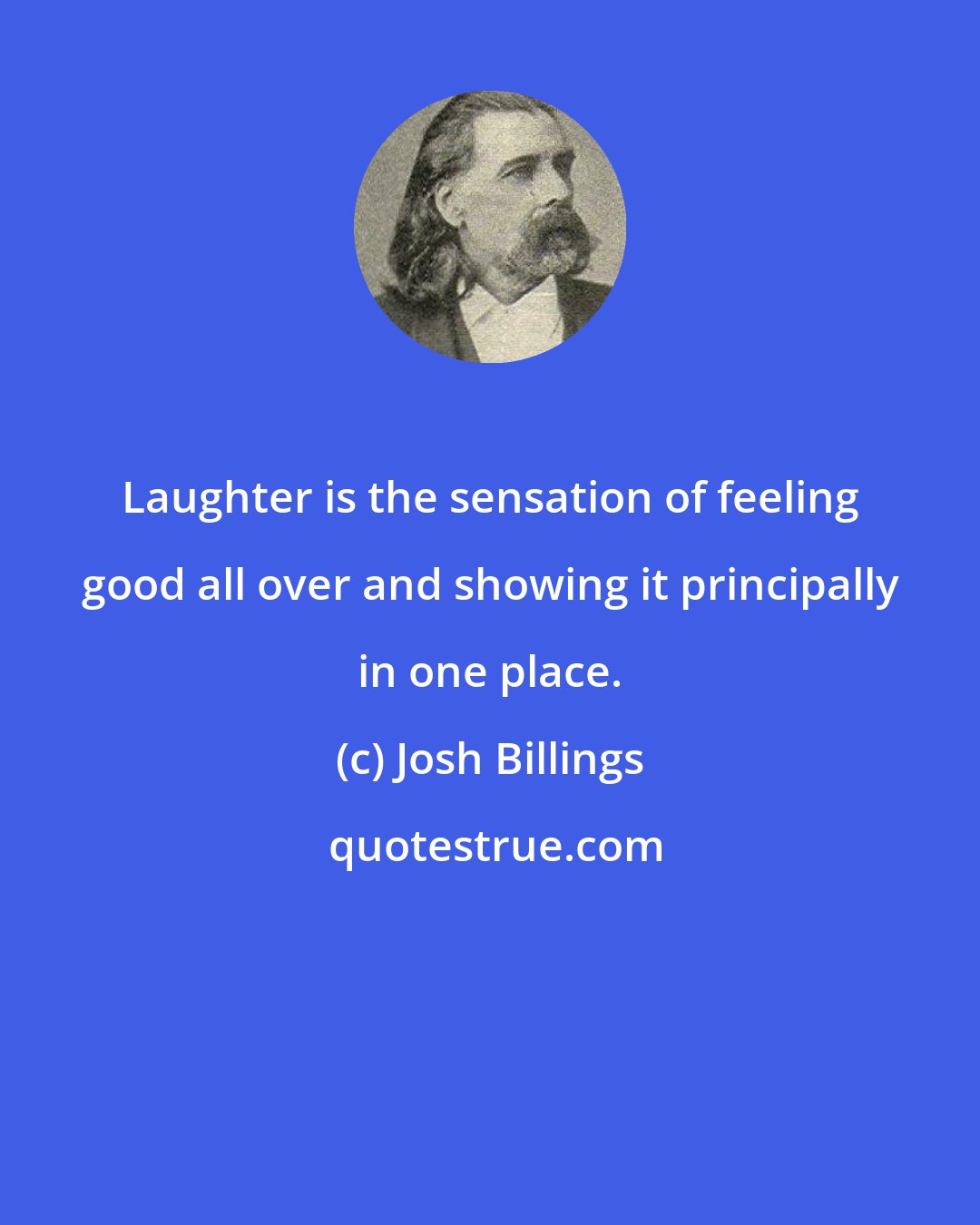 Josh Billings: Laughter is the sensation of feeling good all over and showing it principally in one place.