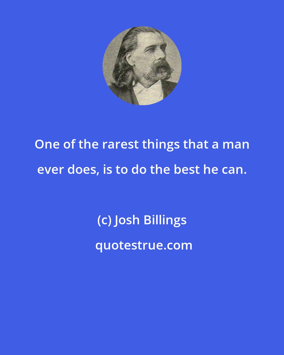 Josh Billings: One of the rarest things that a man ever does, is to do the best he can.