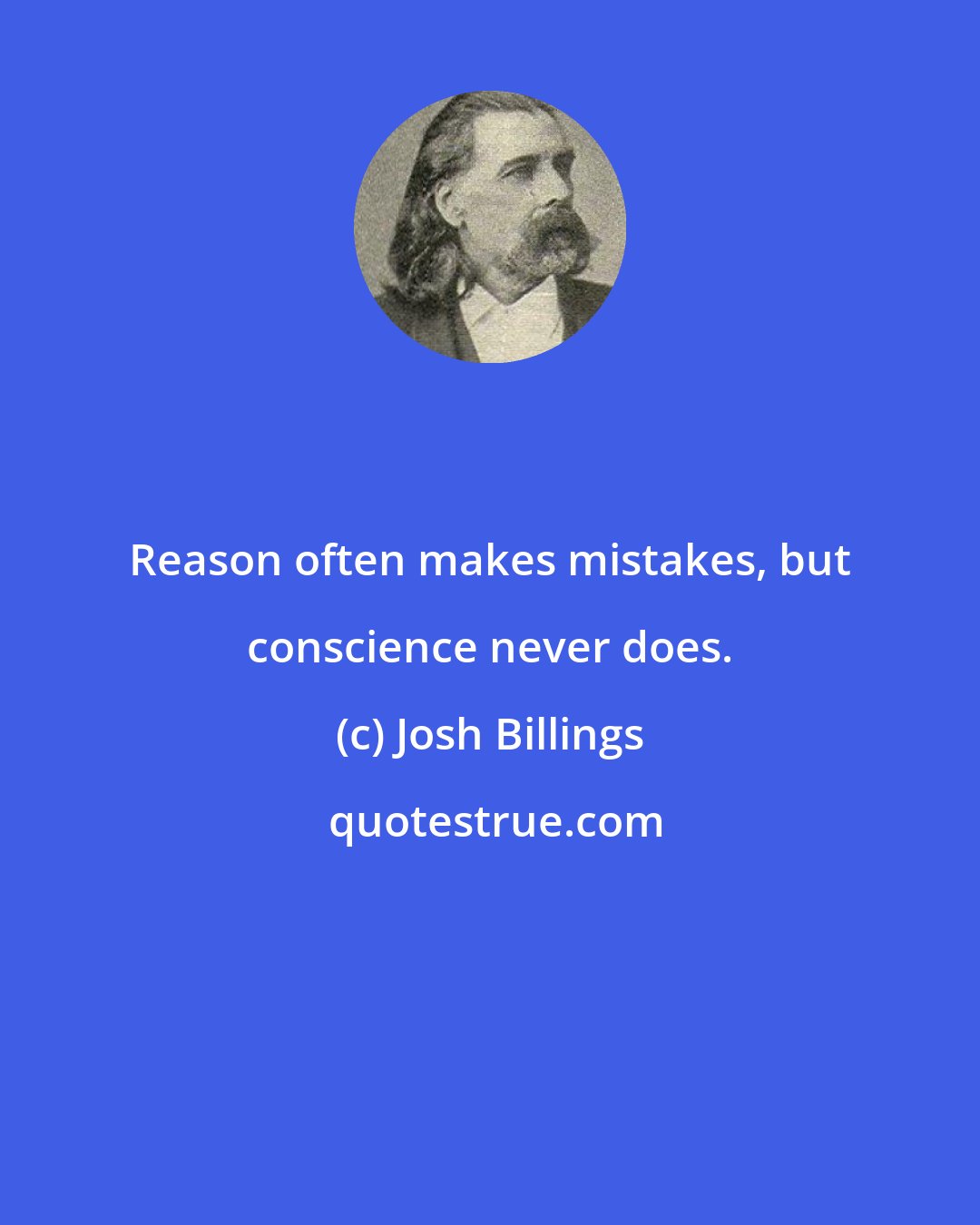 Josh Billings: Reason often makes mistakes, but conscience never does.