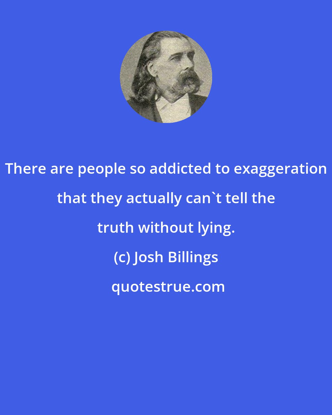 Josh Billings: There are people so addicted to exaggeration that they actually can't tell the truth without lying.
