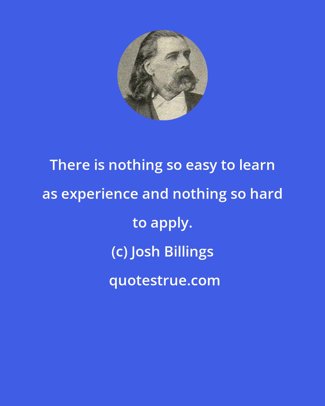 Josh Billings: There is nothing so easy to learn as experience and nothing so hard to apply.