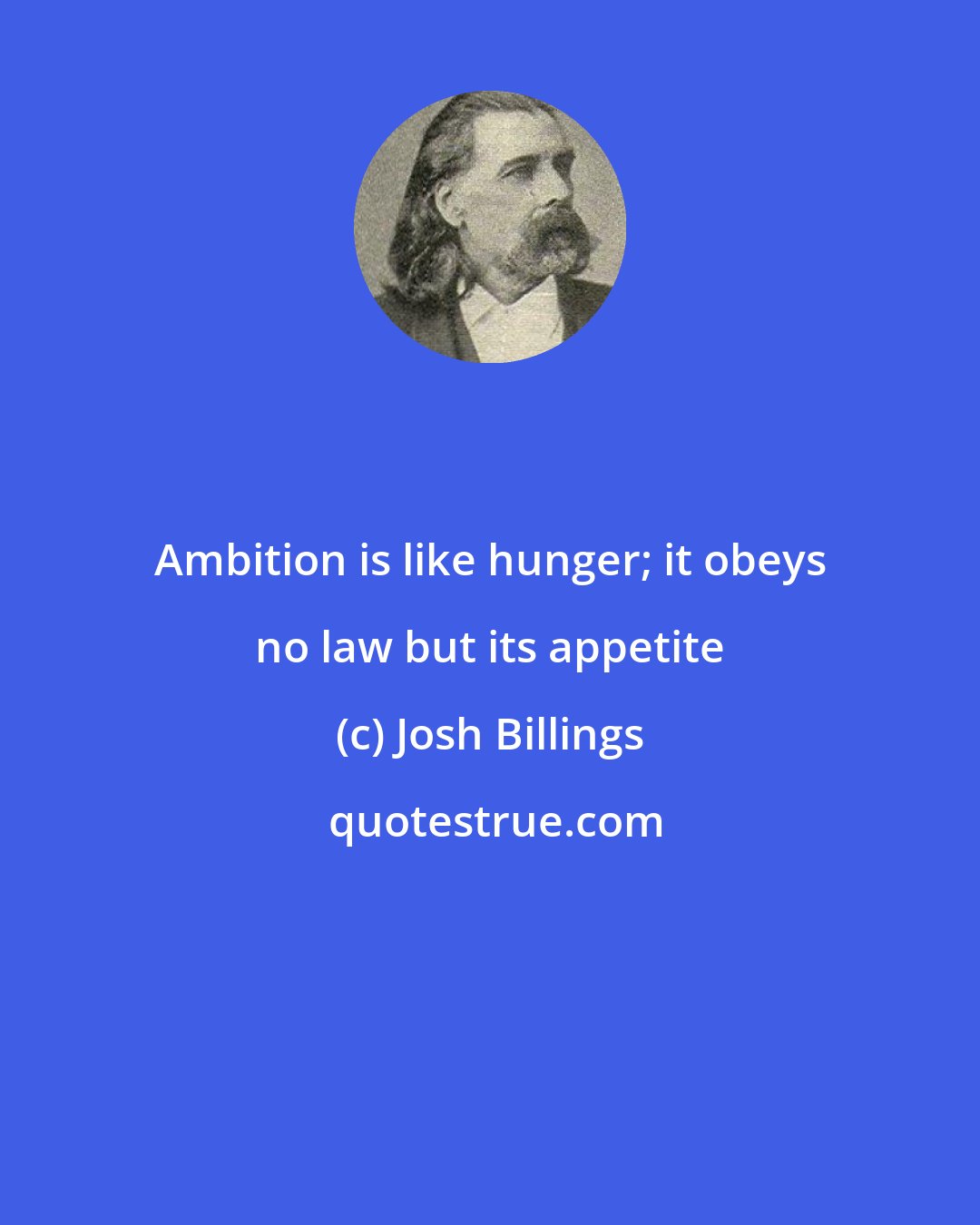 Josh Billings: Ambition is like hunger; it obeys no law but its appetite