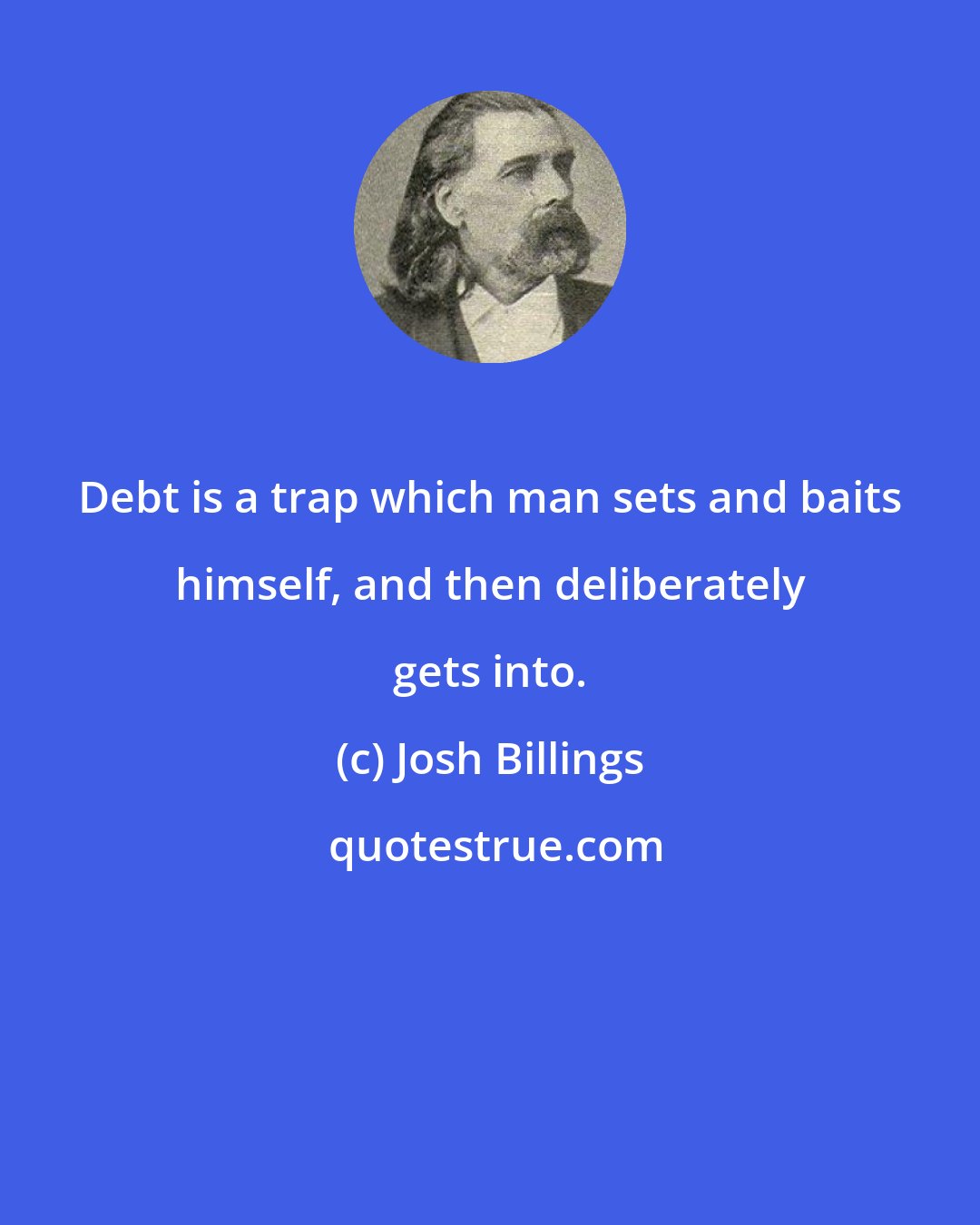 Josh Billings: Debt is a trap which man sets and baits himself, and then deliberately gets into.