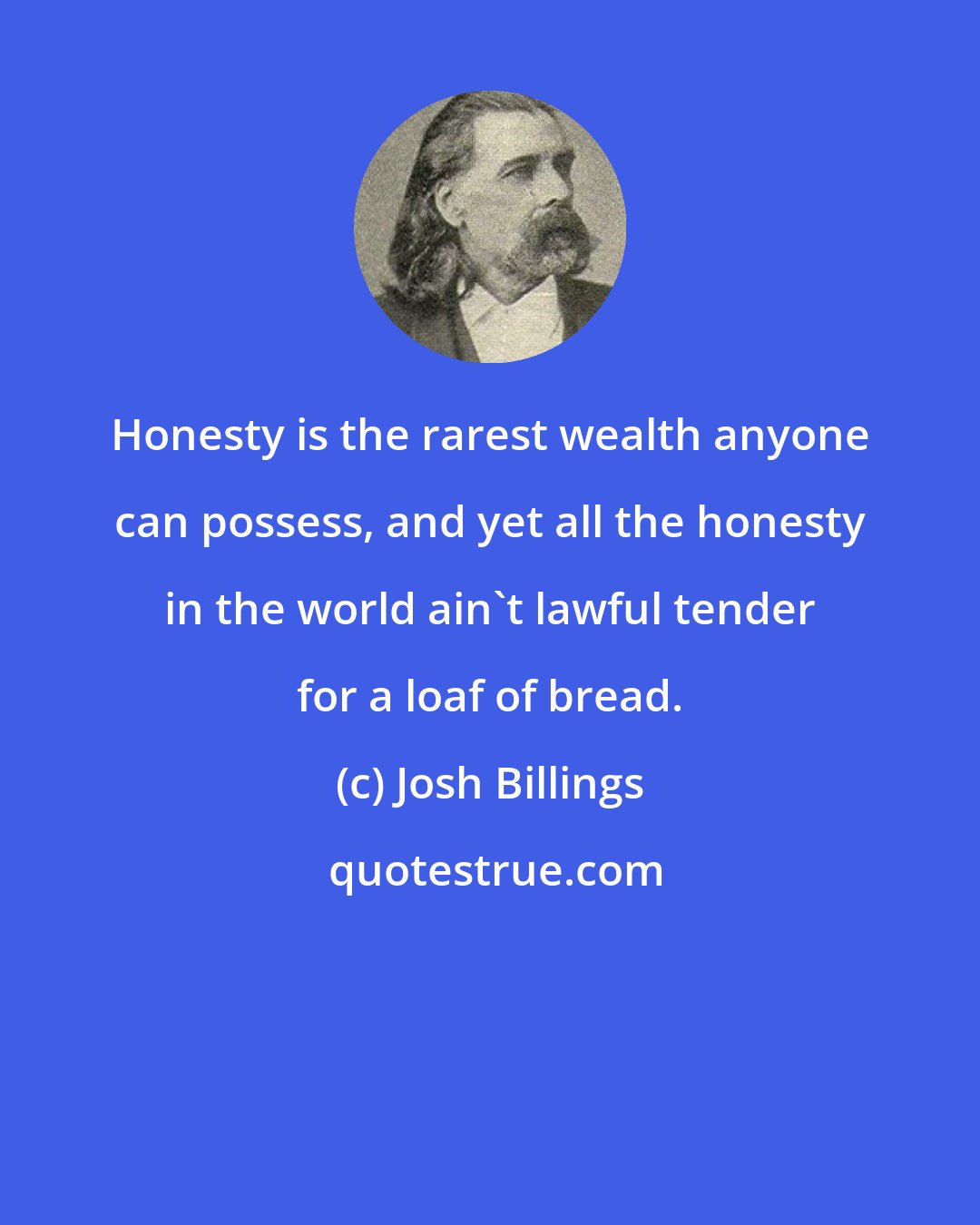 Josh Billings: Honesty is the rarest wealth anyone can possess, and yet all the honesty in the world ain't lawful tender for a loaf of bread.
