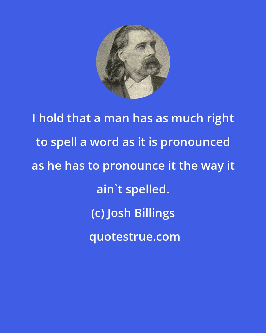 Josh Billings: I hold that a man has as much right to spell a word as it is pronounced as he has to pronounce it the way it ain't spelled.