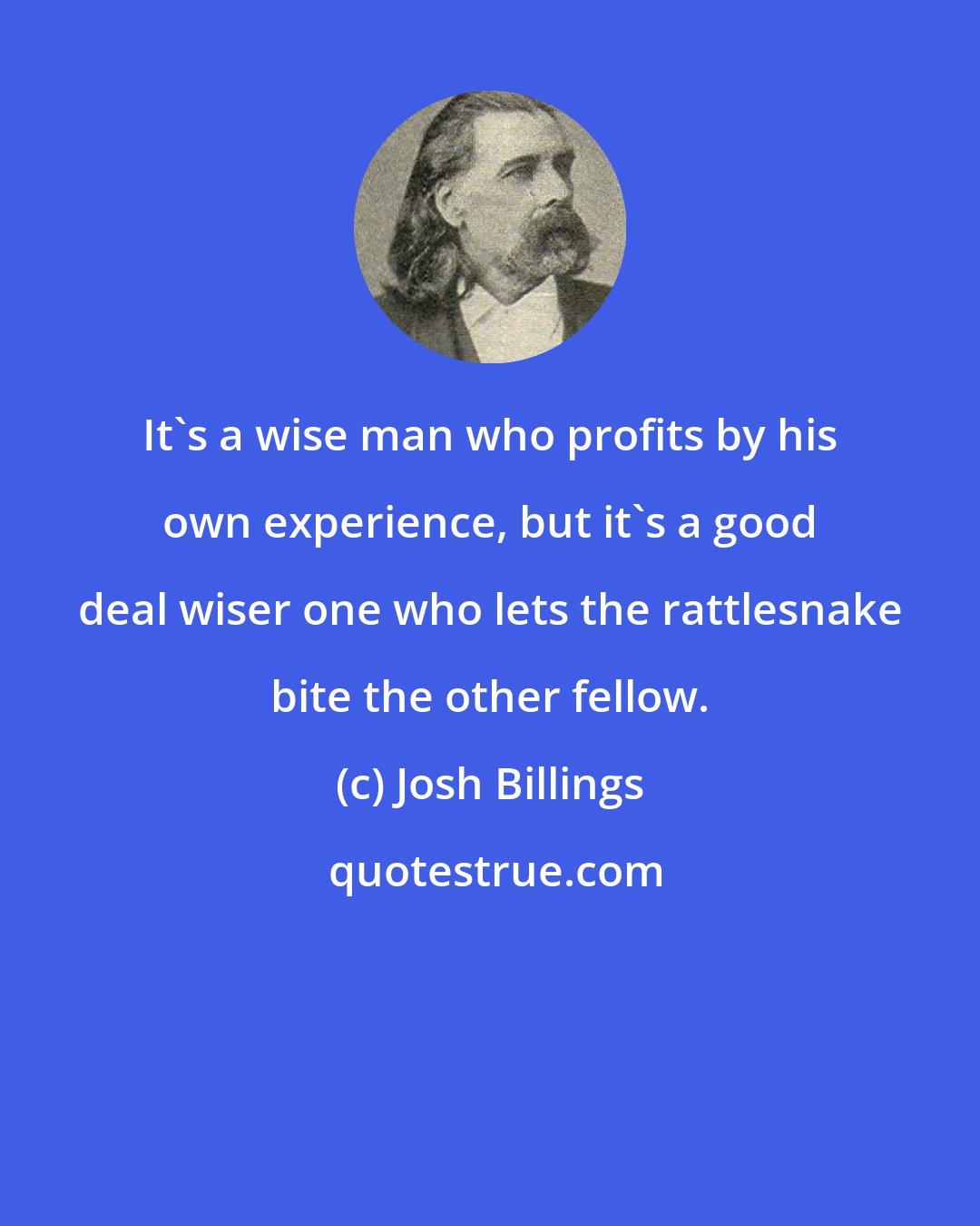 Josh Billings: It's a wise man who profits by his own experience, but it's a good deal wiser one who lets the rattlesnake bite the other fellow.