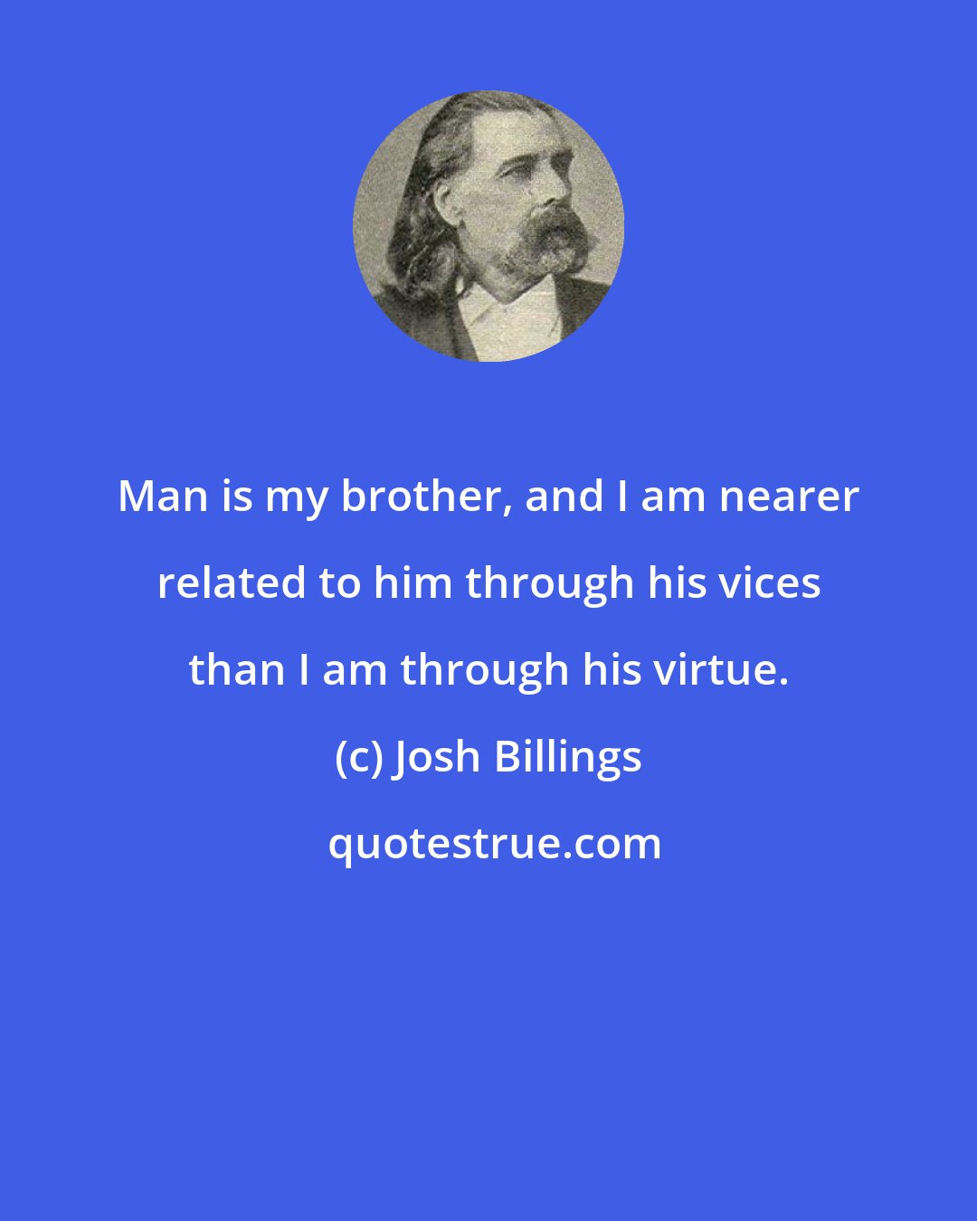 Josh Billings: Man is my brother, and I am nearer related to him through his vices than I am through his virtue.