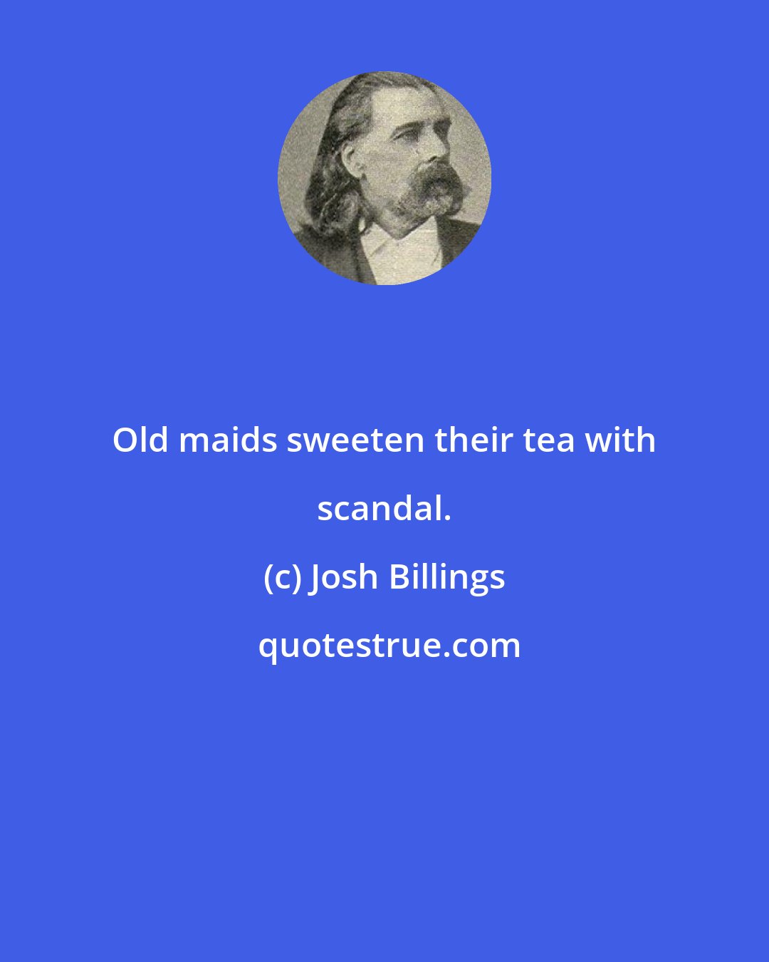 Josh Billings: Old maids sweeten their tea with scandal.