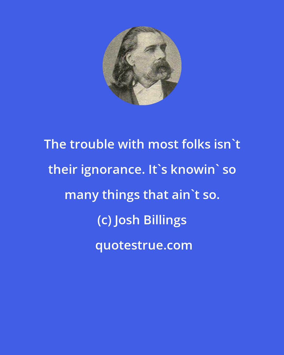 Josh Billings: The trouble with most folks isn't their ignorance. It's knowin' so many things that ain't so.