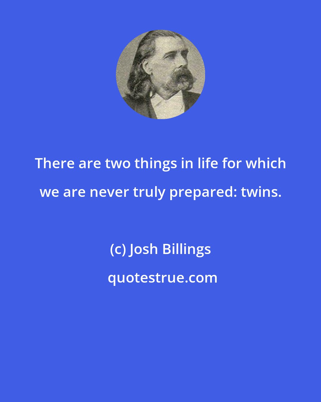 Josh Billings: There are two things in life for which we are never truly prepared: twins.