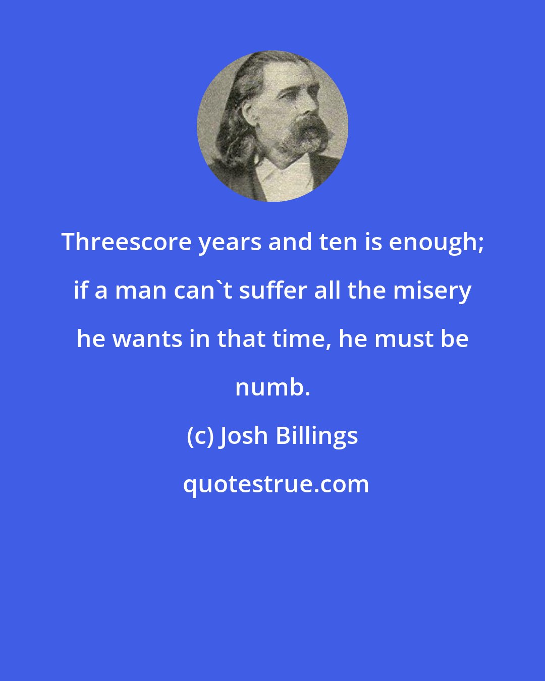 Josh Billings: Threescore years and ten is enough; if a man can't suffer all the misery he wants in that time, he must be numb.