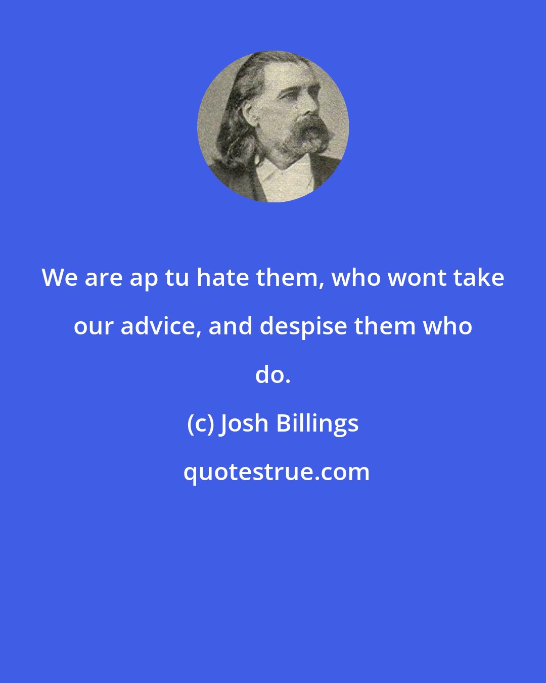 Josh Billings: We are ap tu hate them, who wont take our advice, and despise them who do.