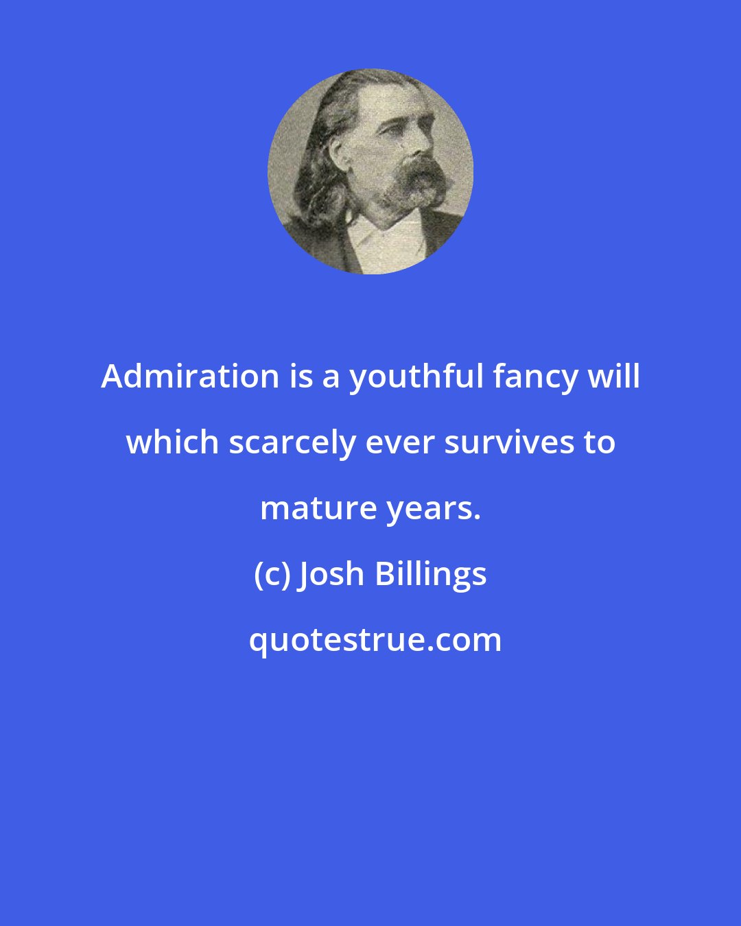 Josh Billings: Admiration is a youthful fancy will which scarcely ever survives to mature years.