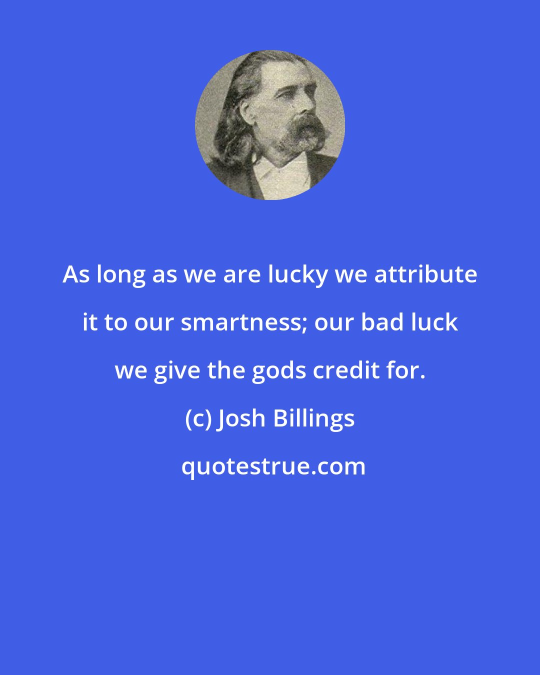 Josh Billings: As long as we are lucky we attribute it to our smartness; our bad luck we give the gods credit for.