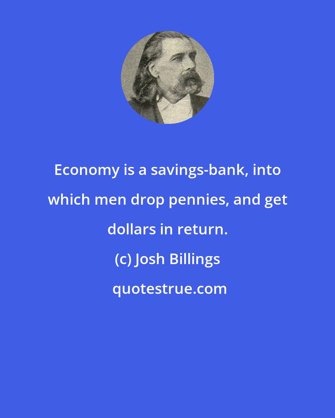 Josh Billings: Economy is a savings-bank, into which men drop pennies, and get dollars in return.