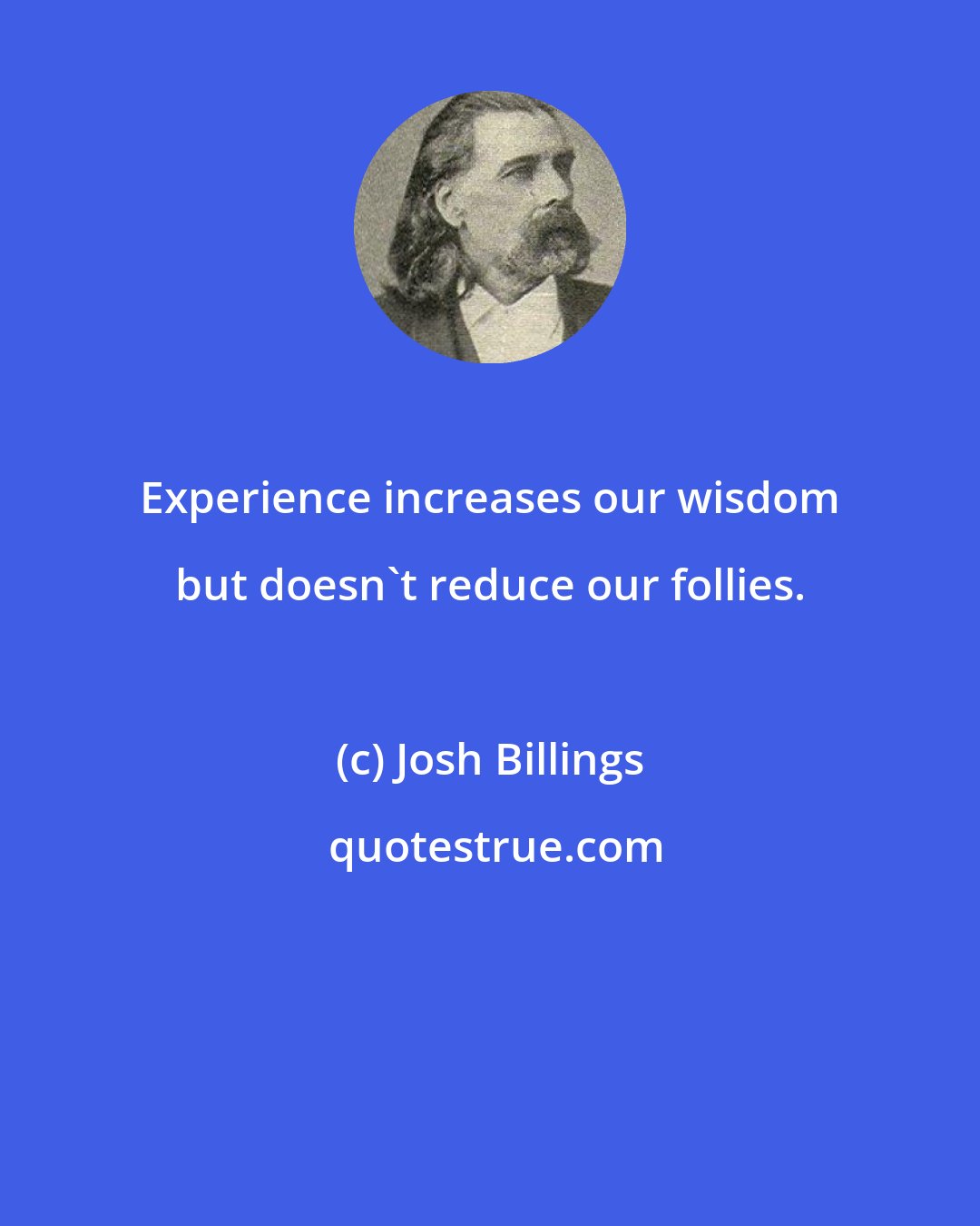 Josh Billings: Experience increases our wisdom but doesn't reduce our follies.