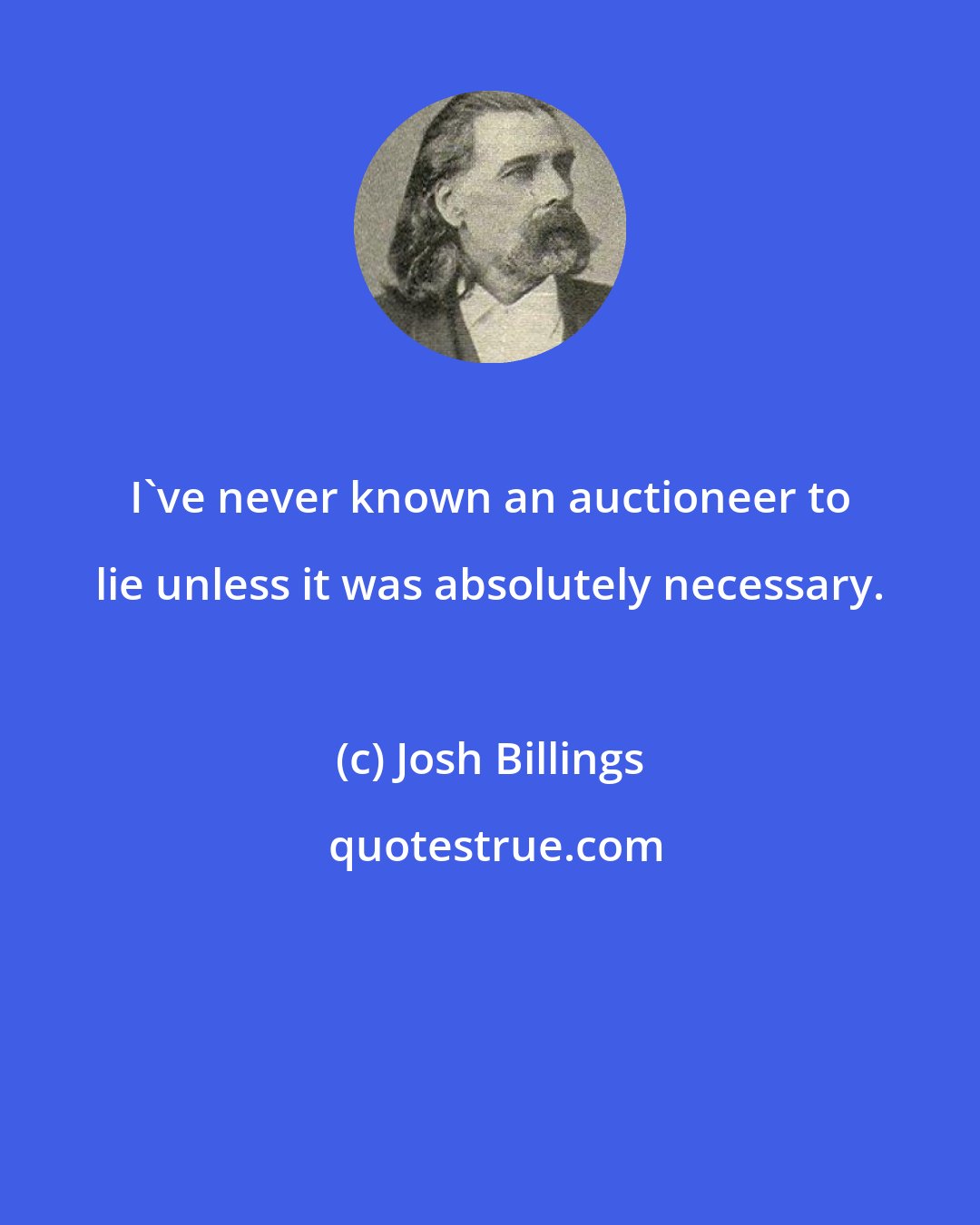 Josh Billings: I've never known an auctioneer to lie unless it was absolutely necessary.