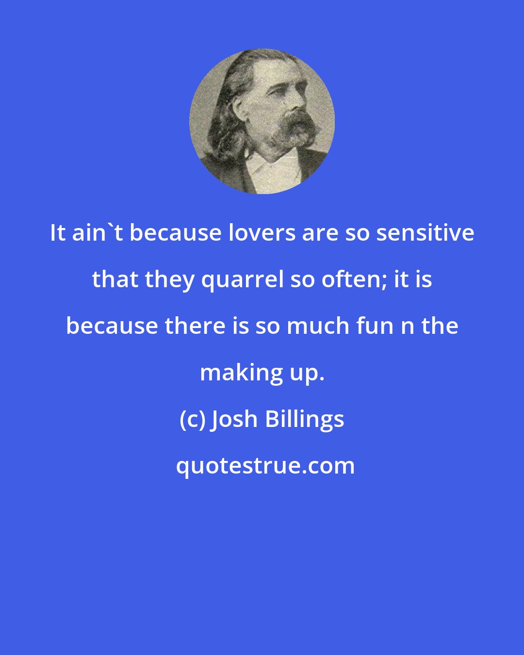 Josh Billings: It ain't because lovers are so sensitive that they quarrel so often; it is because there is so much fun n the making up.