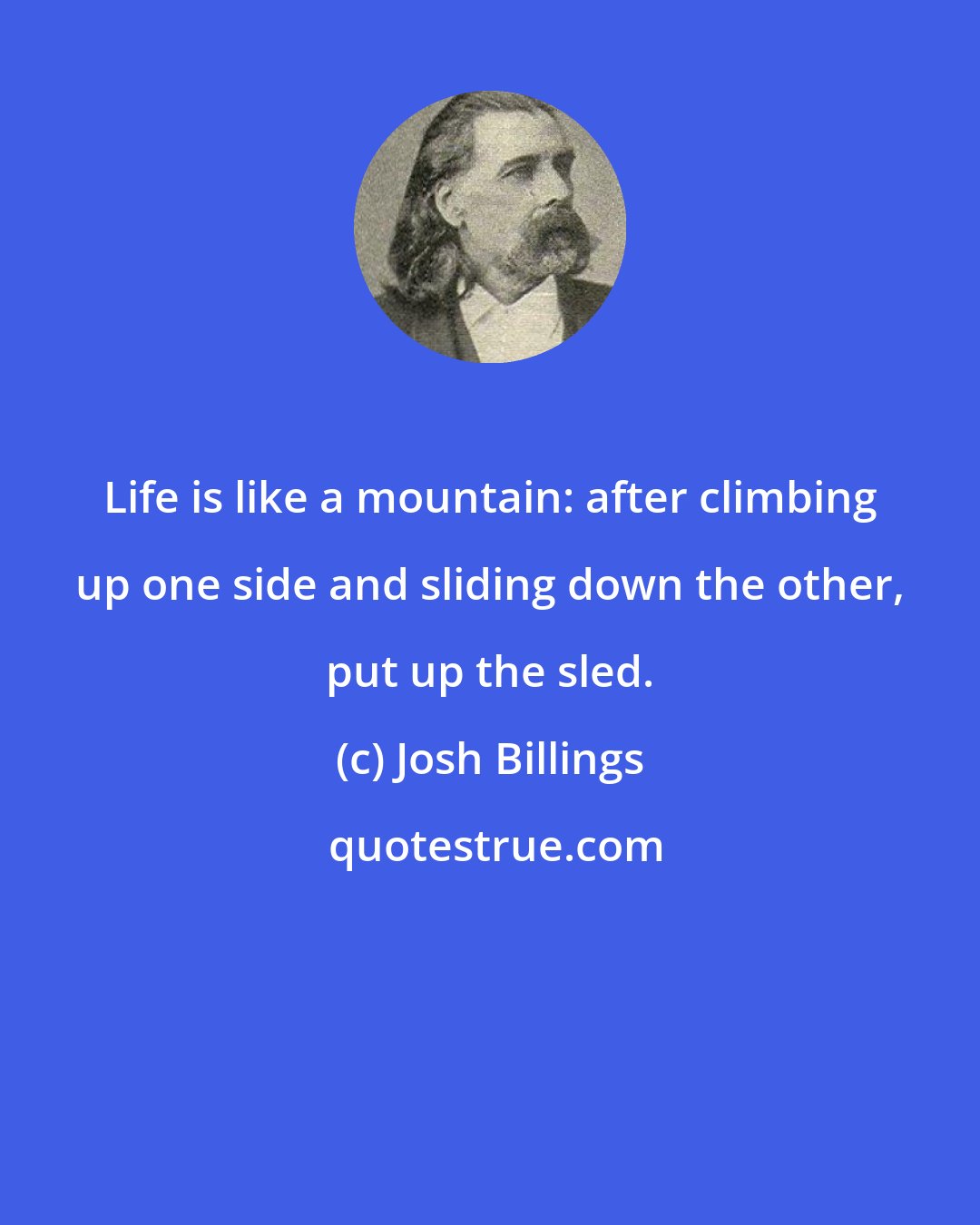 Josh Billings: Life is like a mountain: after climbing up one side and sliding down the other, put up the sled.