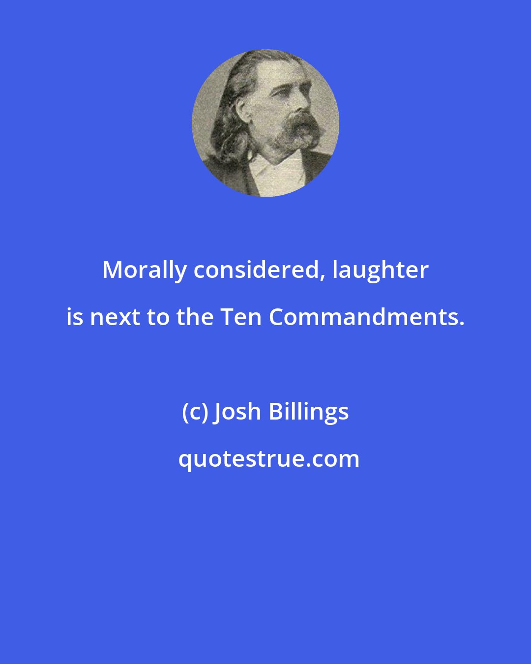 Josh Billings: Morally considered, laughter is next to the Ten Commandments.