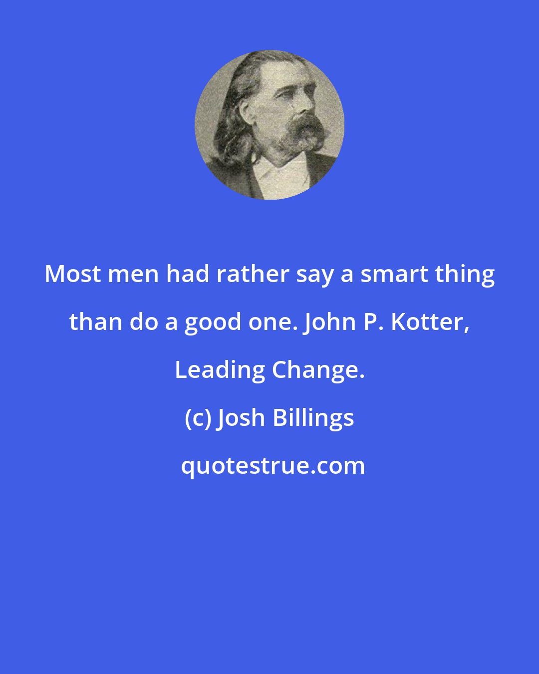 Josh Billings: Most men had rather say a smart thing than do a good one. John P. Kotter, Leading Change.