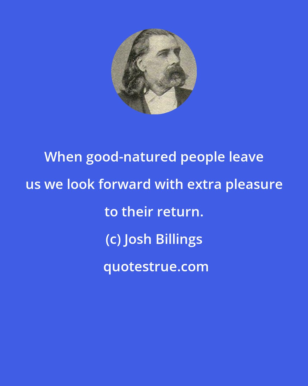 Josh Billings: When good-natured people leave us we look forward with extra pleasure to their return.