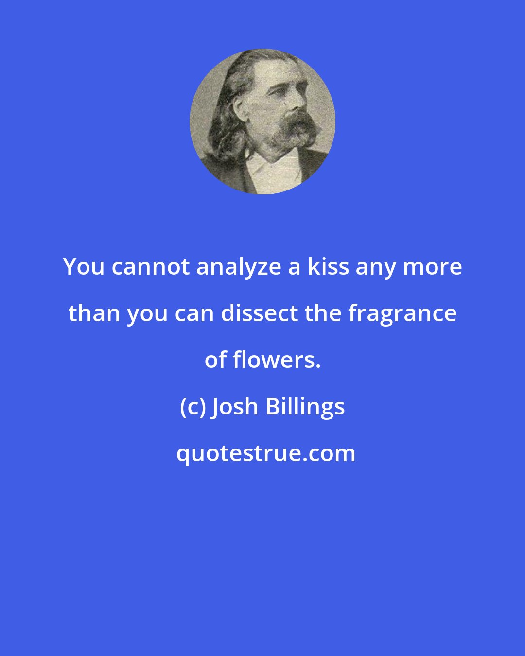 Josh Billings: You cannot analyze a kiss any more than you can dissect the fragrance of flowers.