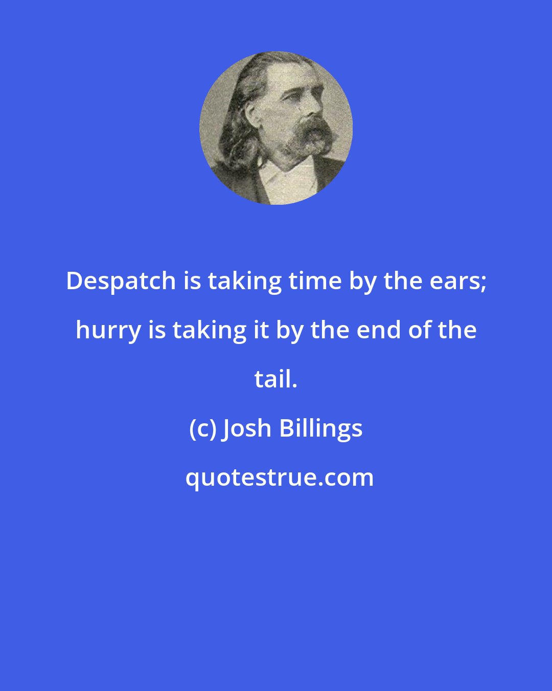 Josh Billings: Despatch is taking time by the ears; hurry is taking it by the end of the tail.