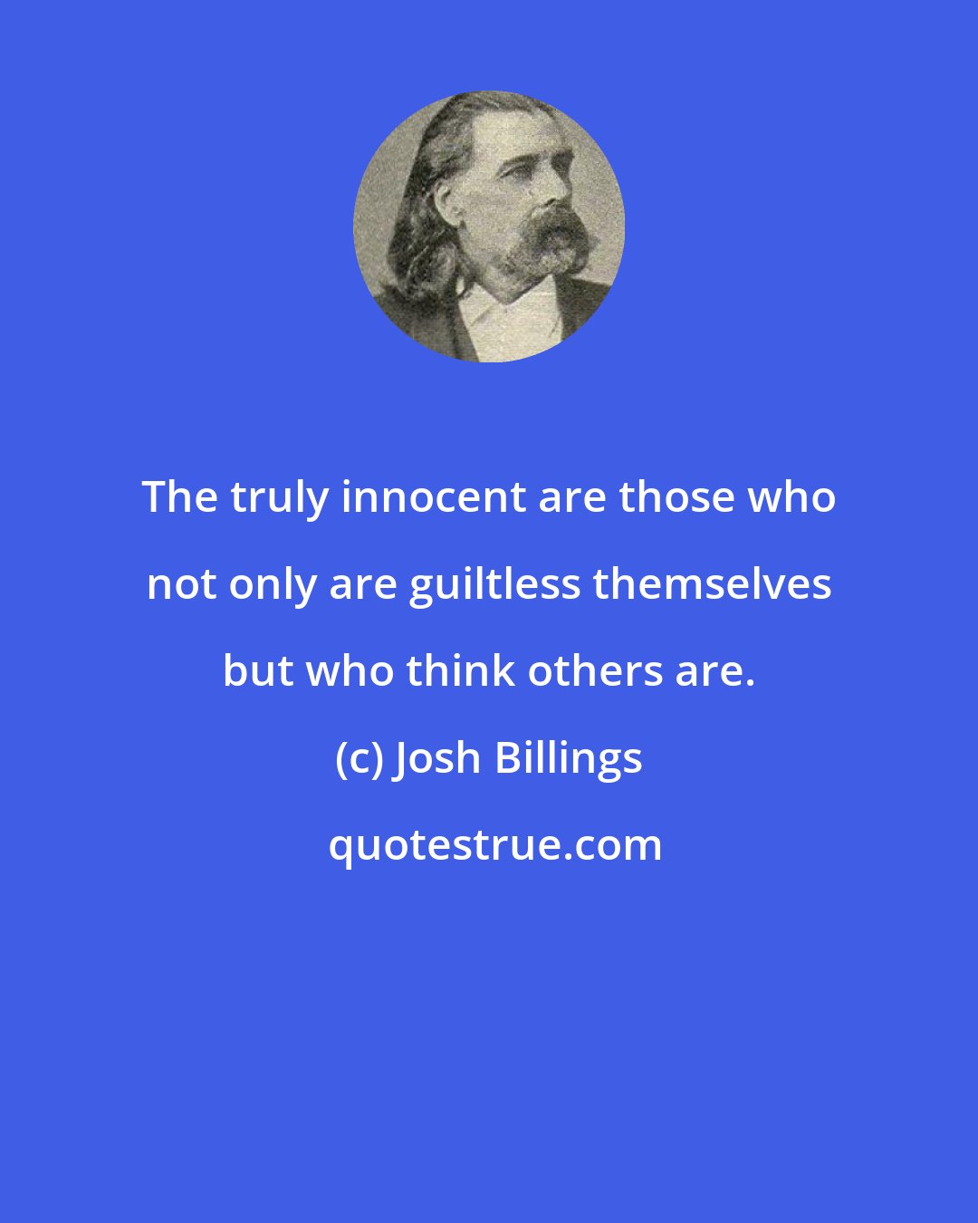 Josh Billings: The truly innocent are those who not only are guiltless themselves but who think others are.