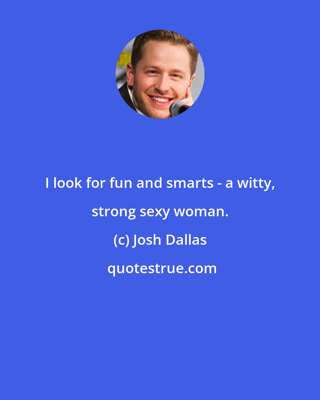 Josh Dallas: I look for fun and smarts - a witty, strong sexy woman.