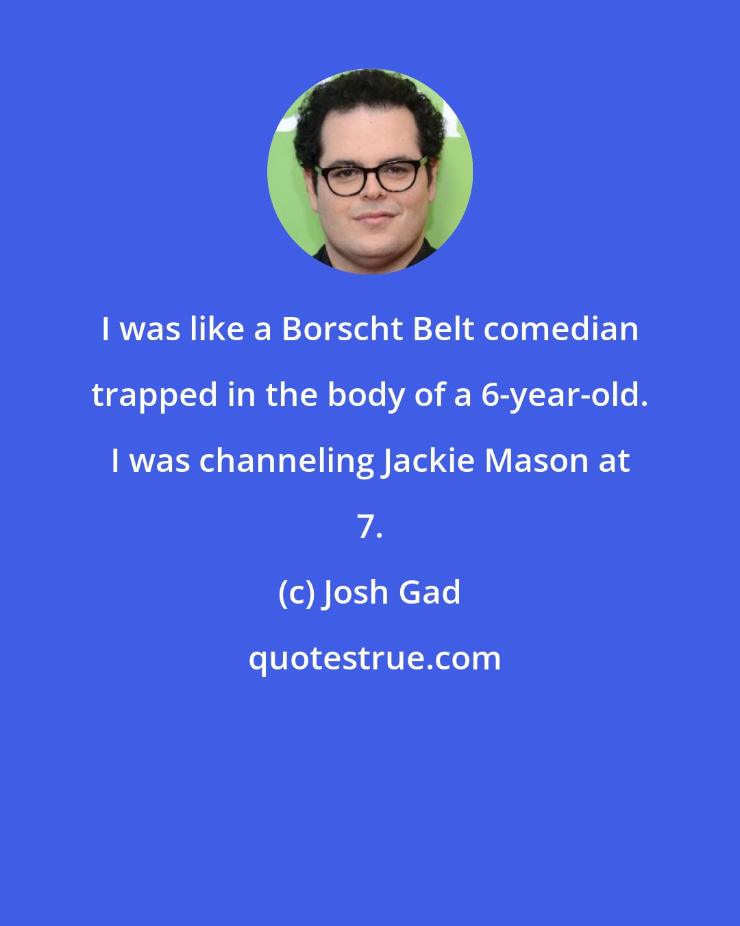 Josh Gad: I was like a Borscht Belt comedian trapped in the body of a 6-year-old. I was channeling Jackie Mason at 7.