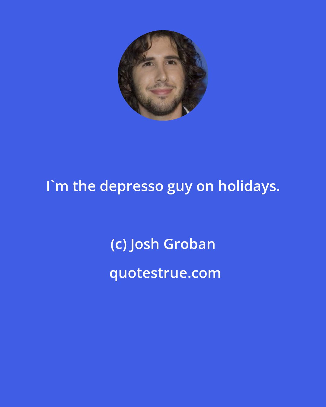 Josh Groban: I'm the depresso guy on holidays.