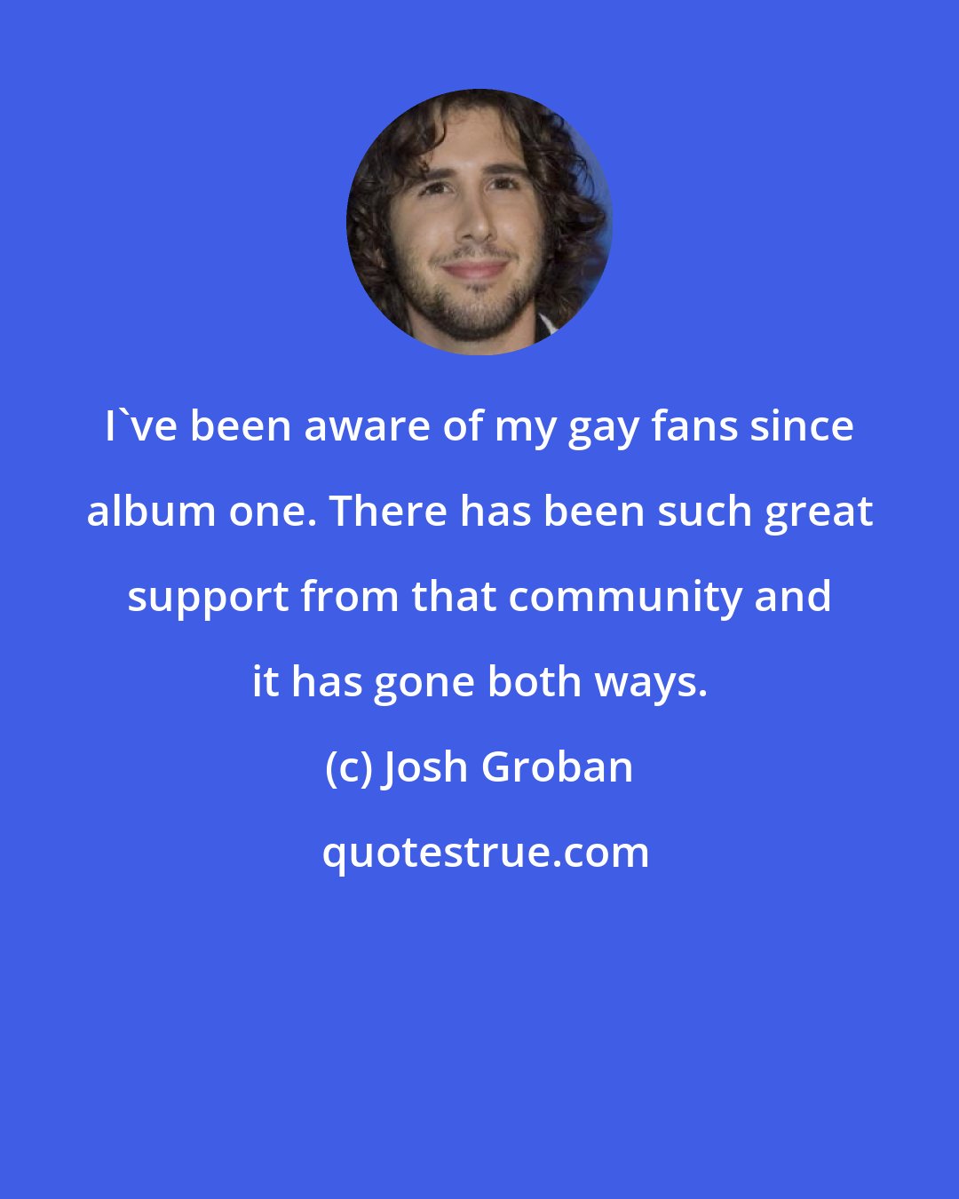 Josh Groban: I've been aware of my gay fans since album one. There has been such great support from that community and it has gone both ways.