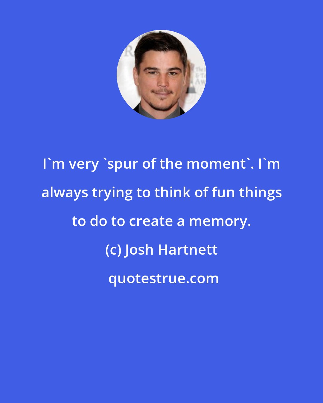 Josh Hartnett: I'm very 'spur of the moment'. I'm always trying to think of fun things to do to create a memory.