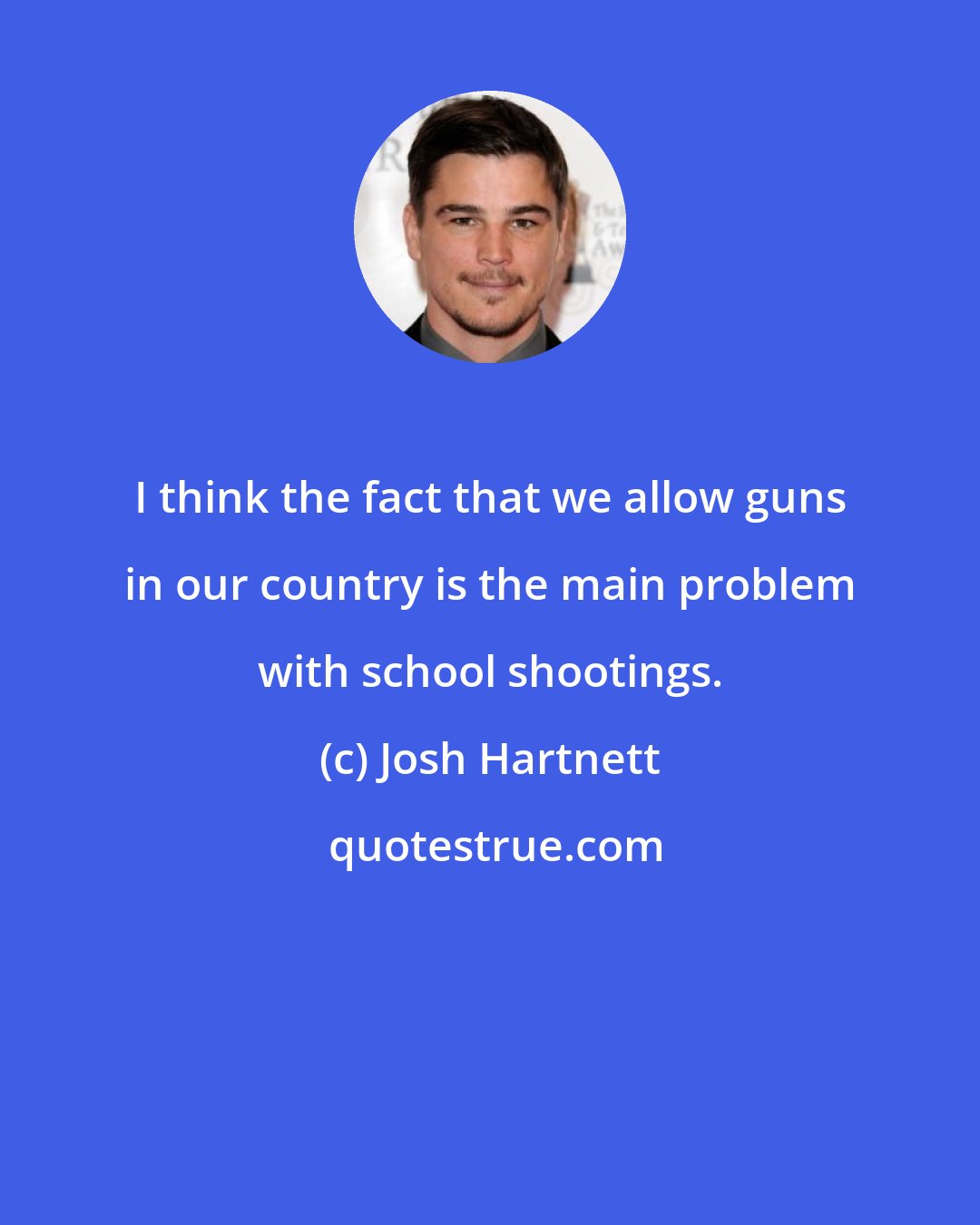 Josh Hartnett: I think the fact that we allow guns in our country is the main problem with school shootings.