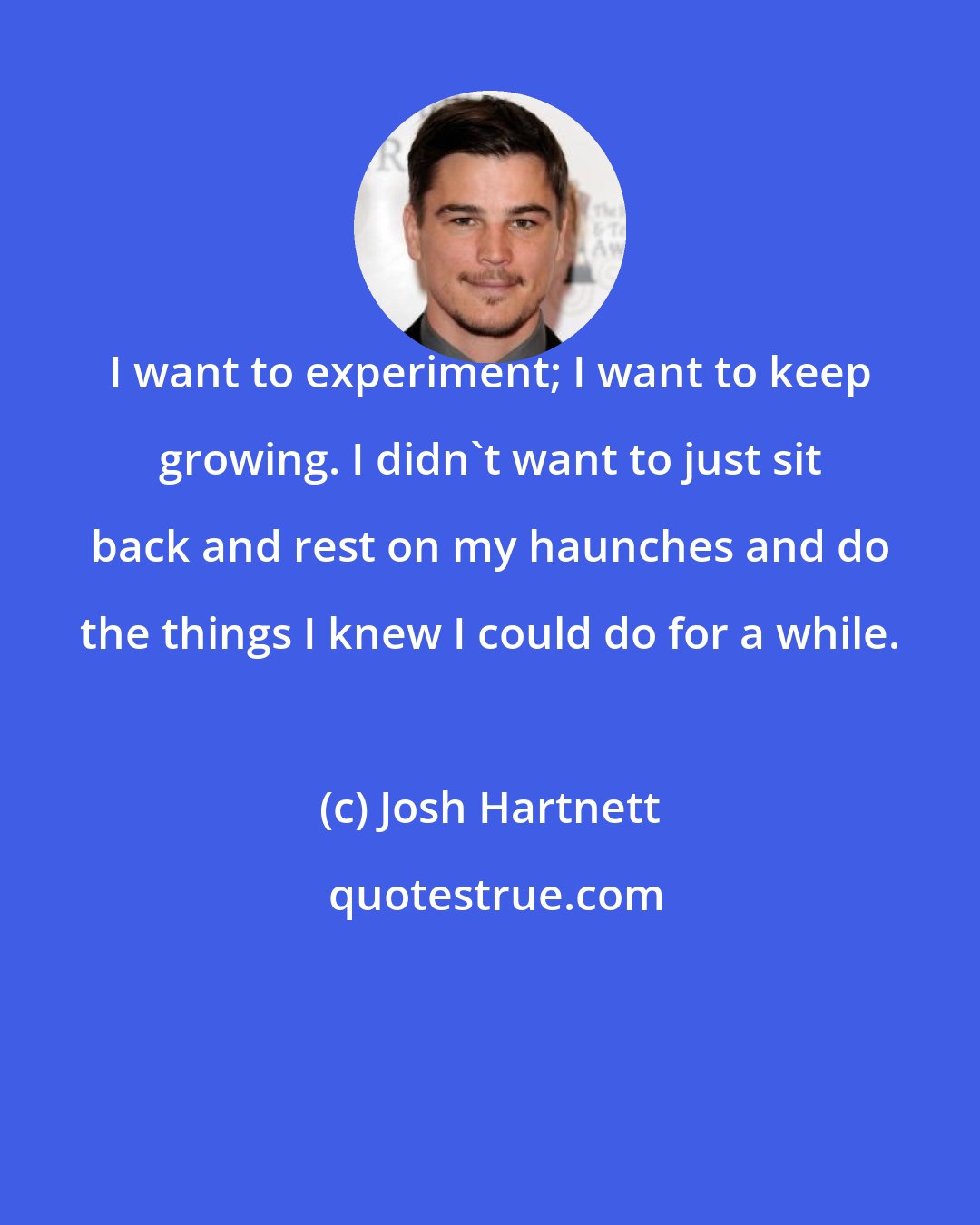 Josh Hartnett: I want to experiment; I want to keep growing. I didn't want to just sit back and rest on my haunches and do the things I knew I could do for a while.