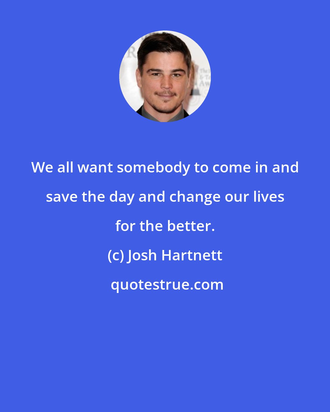 Josh Hartnett: We all want somebody to come in and save the day and change our lives for the better.