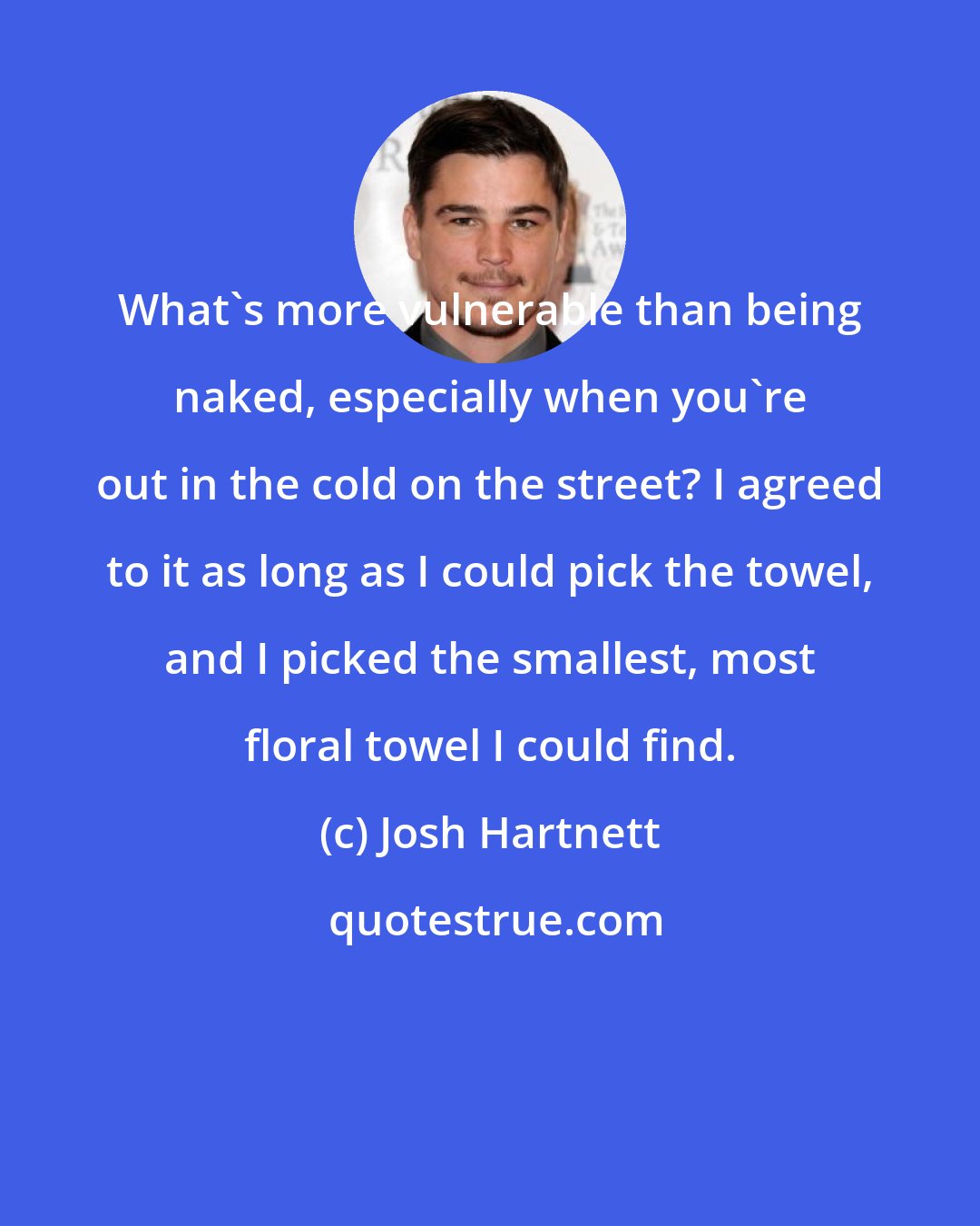 Josh Hartnett: What's more vulnerable than being naked, especially when you're out in the cold on the street? I agreed to it as long as I could pick the towel, and I picked the smallest, most floral towel I could find.